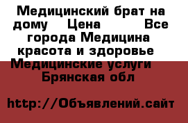 Медицинский брат на дому. › Цена ­ 250 - Все города Медицина, красота и здоровье » Медицинские услуги   . Брянская обл.